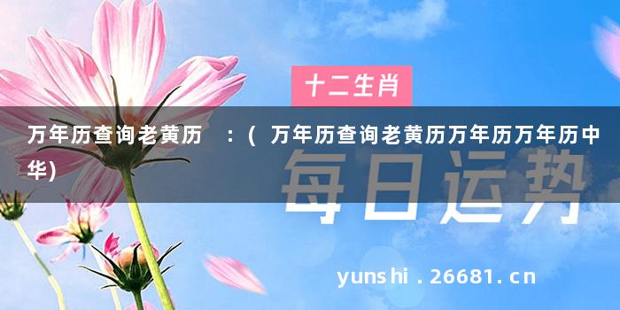 万年历查询老黄历 :(万年历查询老黄历万年历万年历中华)